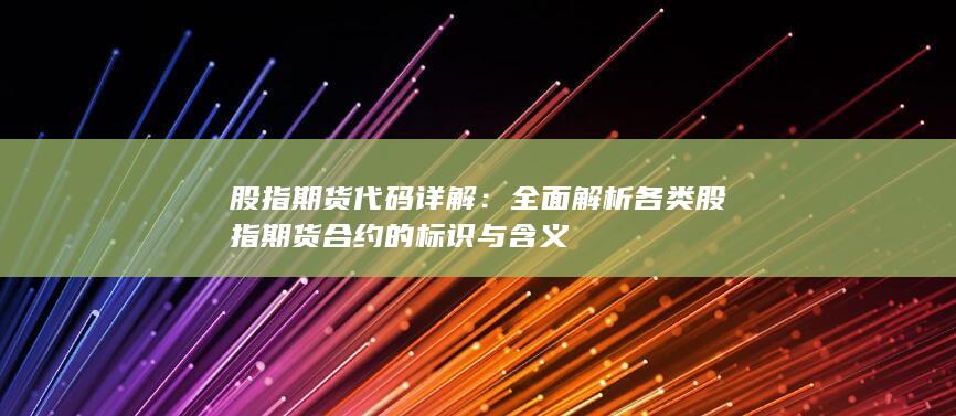 全面解析各類股指期貨合約的標(biāo)識(shí)與含義
