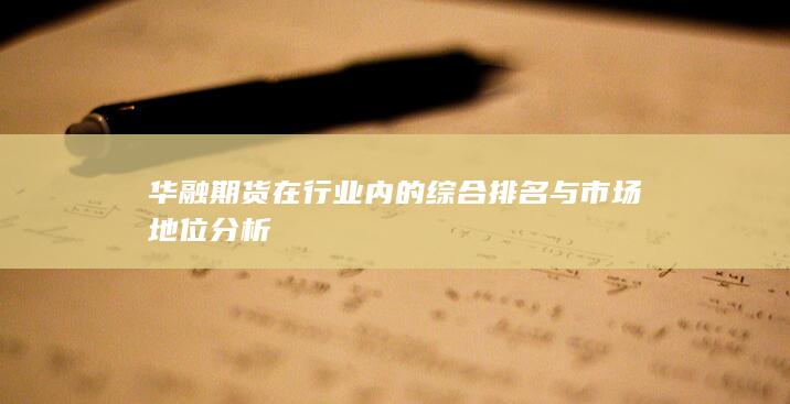 華融期貨在行業(yè)內(nèi)的綜合排名與市場地位分析