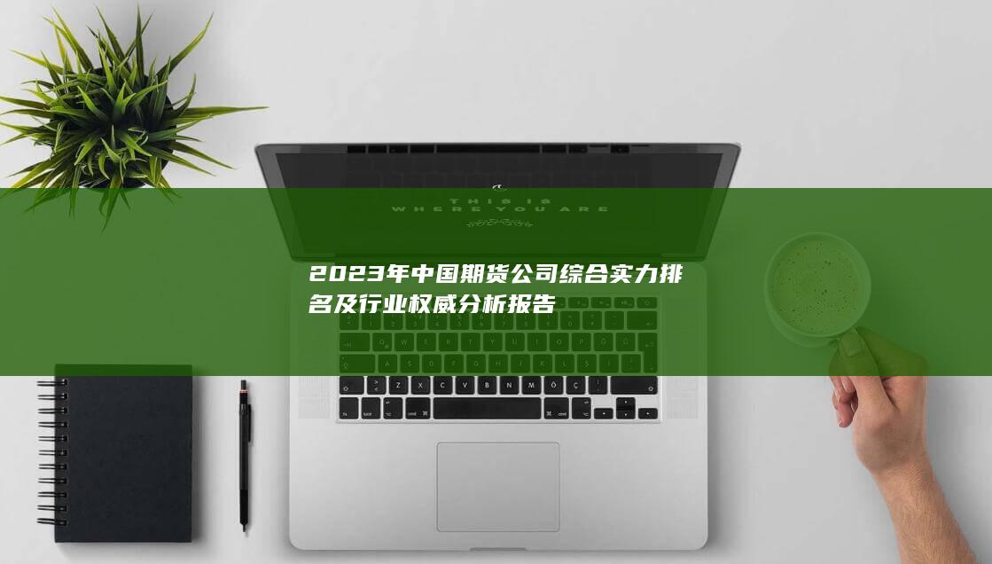 2023年中國(guó)期貨公司綜合實(shí)力排名及行業(yè)權(quán)威分析報(bào)告