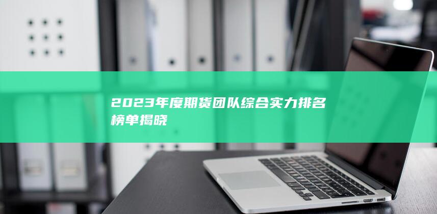 2023年度期貨團(tuán)隊(duì)綜合實(shí)力排名榜單揭曉