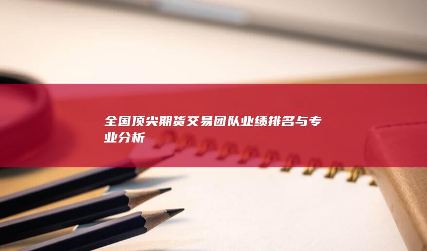 全國(guó)頂尖期貨交易團(tuán)隊(duì)業(yè)績(jī)排名與專業(yè)分析