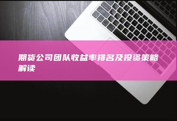 期貨公司團隊收益率排名及投資策略解讀