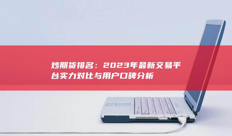 2023年最新交易平臺(tái)實(shí)力對(duì)比與用戶口碑分析