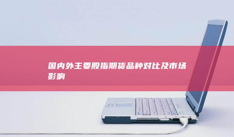 國內(nèi)外主要股指期貨品種對比及市場影響