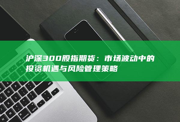市場(chǎng)波動(dòng)中的投資機(jī)遇與風(fēng)險(xiǎn)管理策略