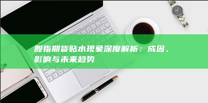 股指期貨貼水現(xiàn)象深度解析