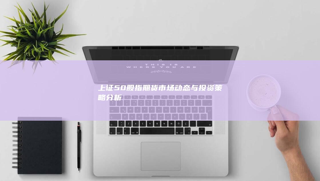 上證50股指期貨市場動態(tài)與投資策略分析