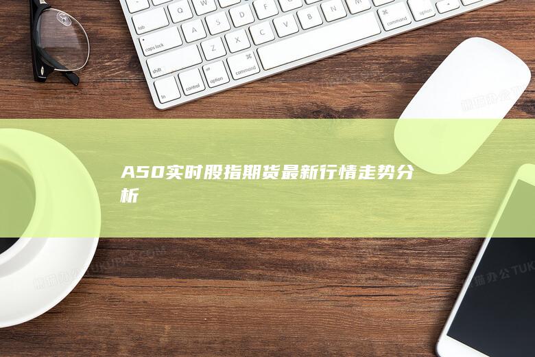 A50實時股指期貨最新行情走勢分析