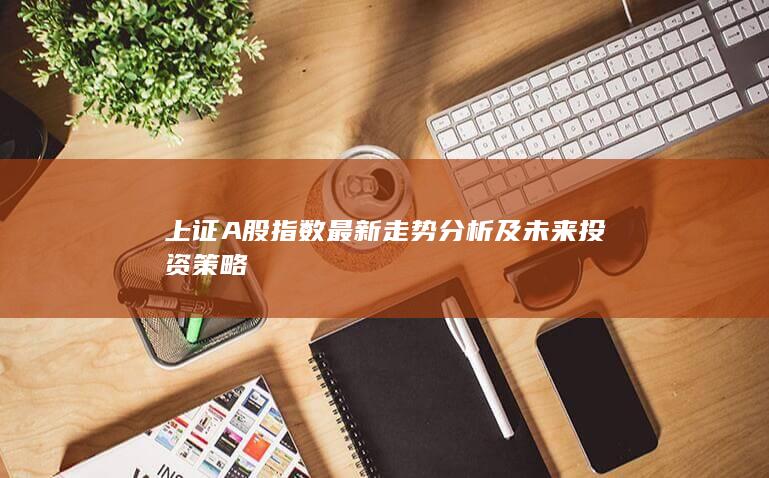 上證A股指數(shù)最新走勢(shì)分析及未來(lái)投資策略
