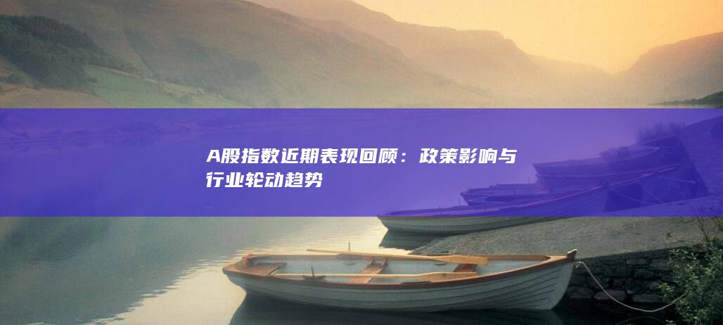 A股指數(shù)近期表現(xiàn)回顧