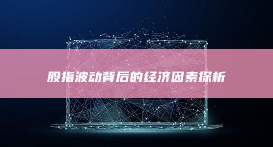 股指波動背后的經(jīng)濟因素探析