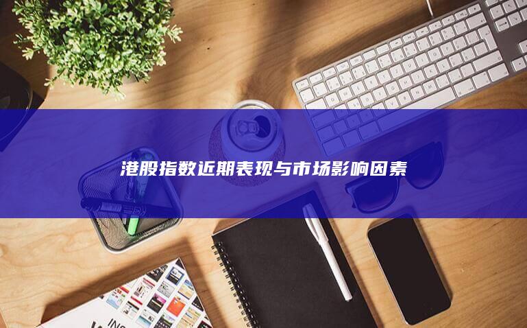 港股指數(shù)近期表現(xiàn)與市場(chǎng)影響因素