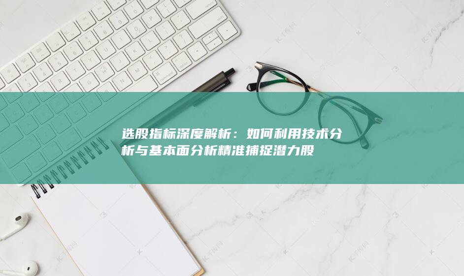 如何利用技術(shù)分析與基本面分析精準(zhǔn)捕捉潛力股