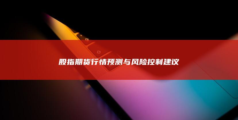 股指期貨行情預(yù)測與風(fēng)險(xiǎn)控制建議