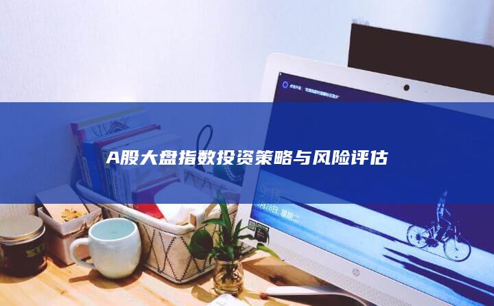 A股大盤指數(shù)投資策略與風(fēng)險(xiǎn)評(píng)估