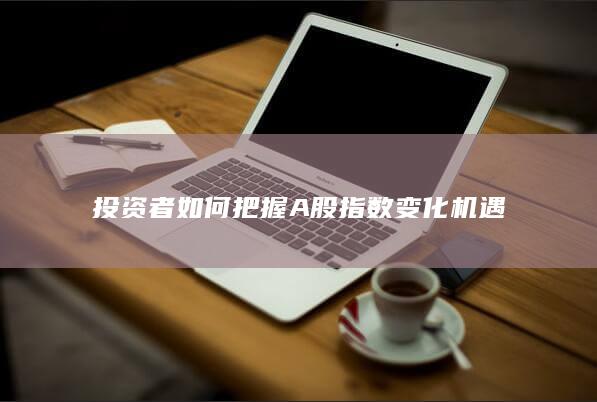 投資者如何把握A股指數(shù)變化機(jī)遇
