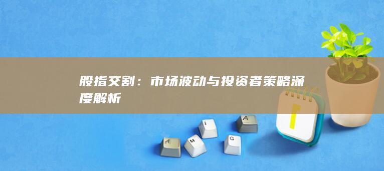 市場波動與投資者策略深度解析