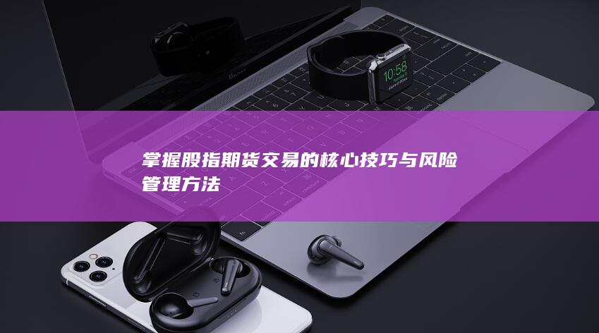 掌握股指期貨交易的核心技巧與風(fēng)險(xiǎn)管理方法