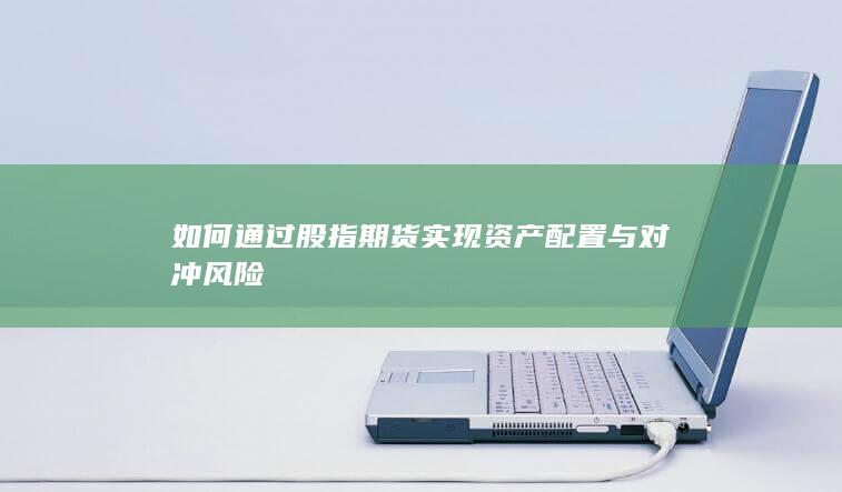 如何通過股指期貨實(shí)現(xiàn)資產(chǎn)配置與對沖風(fēng)險(xiǎn)
